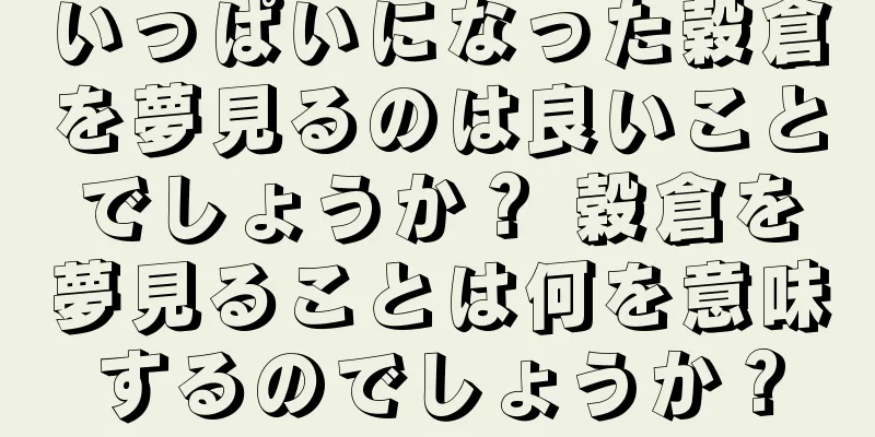 いっぱいになった穀倉を夢見るのは良いことでしょうか？ 穀倉を夢見ることは何を意味するのでしょうか？