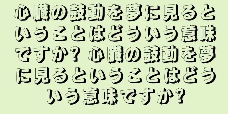 心臓の鼓動を夢に見るということはどういう意味ですか? 心臓の鼓動を夢に見るということはどういう意味ですか?