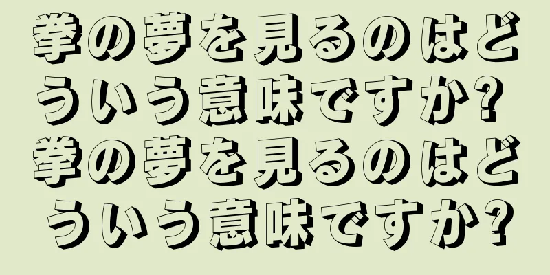 拳の夢を見るのはどういう意味ですか? 拳の夢を見るのはどういう意味ですか?