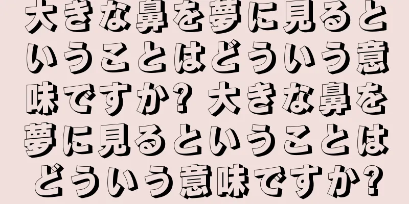 大きな鼻を夢に見るということはどういう意味ですか? 大きな鼻を夢に見るということはどういう意味ですか?