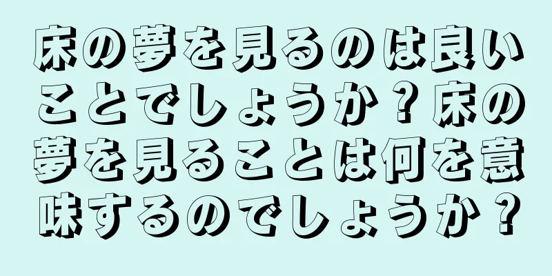 床の夢を見るのは良いことでしょうか？床の夢を見ることは何を意味するのでしょうか？