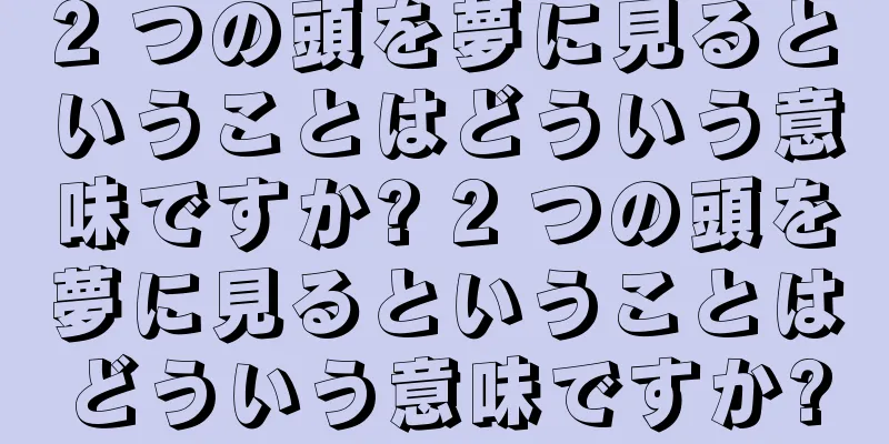 2 つの頭を夢に見るということはどういう意味ですか? 2 つの頭を夢に見るということはどういう意味ですか?