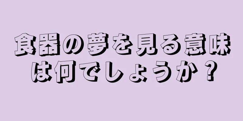 食器の夢を見る意味は何でしょうか？