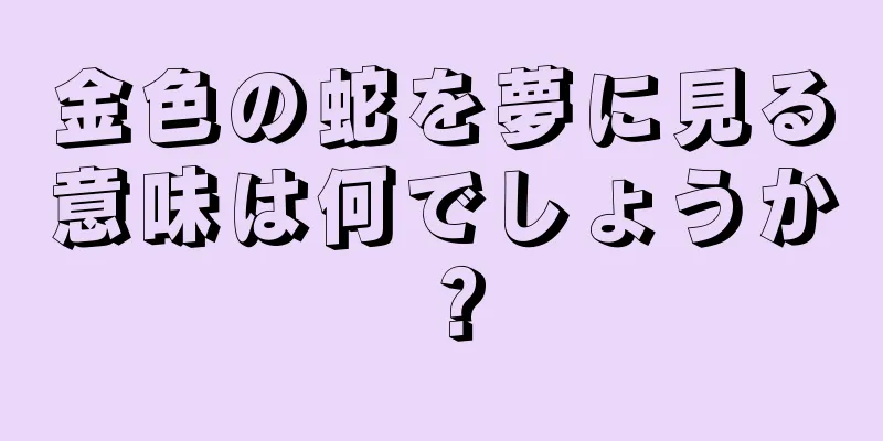 金色の蛇を夢に見る意味は何でしょうか？