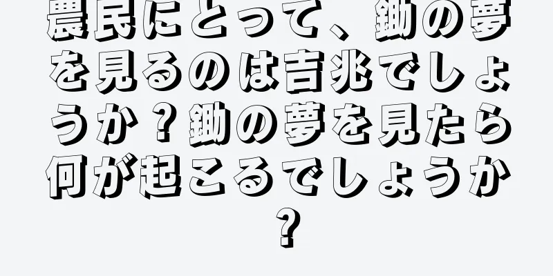 農民にとって、鋤の夢を見るのは吉兆でしょうか？鋤の夢を見たら何が起こるでしょうか？