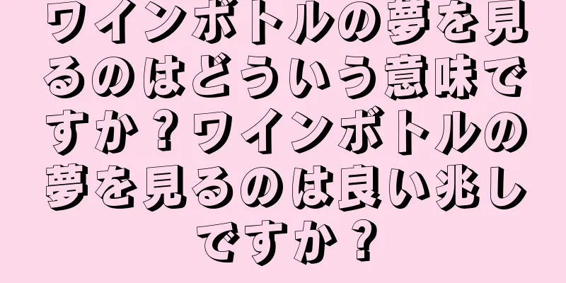 ワインボトルの夢を見るのはどういう意味ですか？ワインボトルの夢を見るのは良い兆しですか？