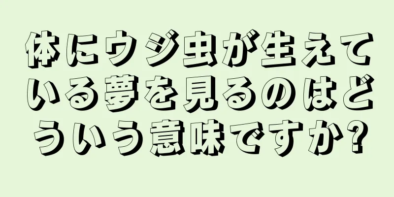 体にウジ虫が生えている夢を見るのはどういう意味ですか?