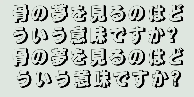 骨の夢を見るのはどういう意味ですか? 骨の夢を見るのはどういう意味ですか?