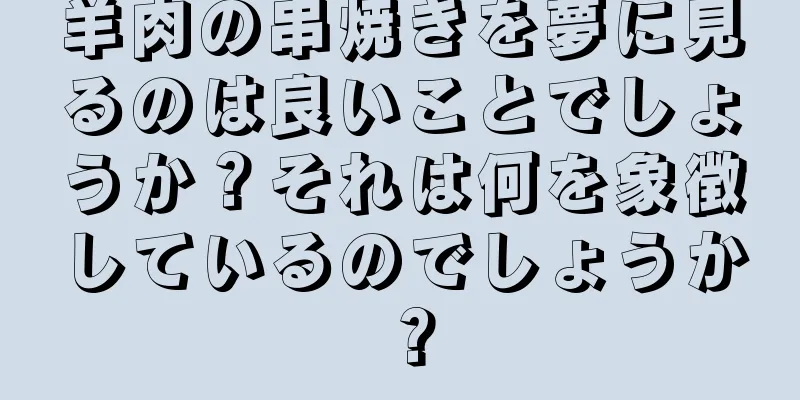 羊肉の串焼きを夢に見るのは良いことでしょうか？それは何を象徴しているのでしょうか？