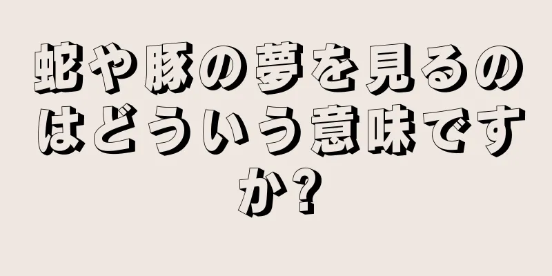 蛇や豚の夢を見るのはどういう意味ですか?