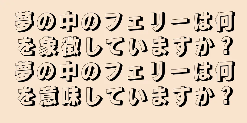 夢の中のフェリーは何を象徴していますか？夢の中のフェリーは何を意味していますか？