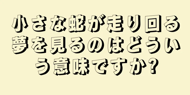 小さな蛇が走り回る夢を見るのはどういう意味ですか?