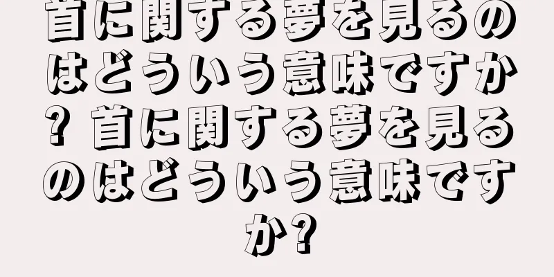 首に関する夢を見るのはどういう意味ですか? 首に関する夢を見るのはどういう意味ですか?