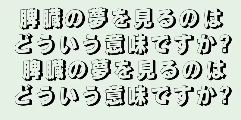 脾臓の夢を見るのはどういう意味ですか? 脾臓の夢を見るのはどういう意味ですか?