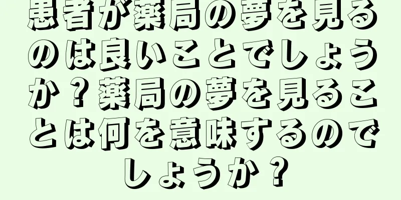患者が薬局の夢を見るのは良いことでしょうか？薬局の夢を見ることは何を意味するのでしょうか？