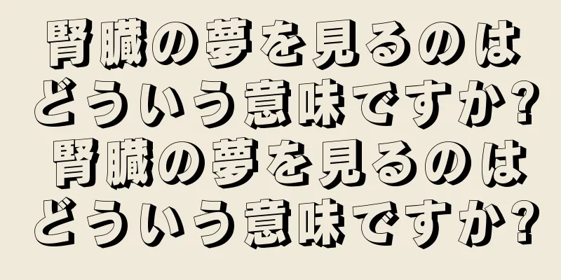 腎臓の夢を見るのはどういう意味ですか? 腎臓の夢を見るのはどういう意味ですか?