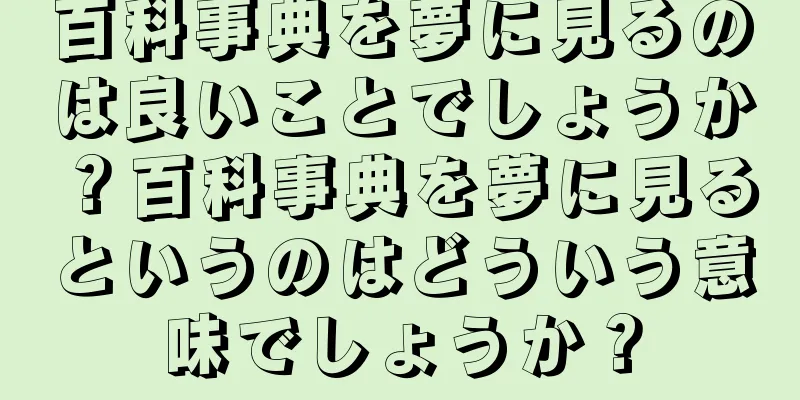 百科事典を夢に見るのは良いことでしょうか？百科事典を夢に見るというのはどういう意味でしょうか？