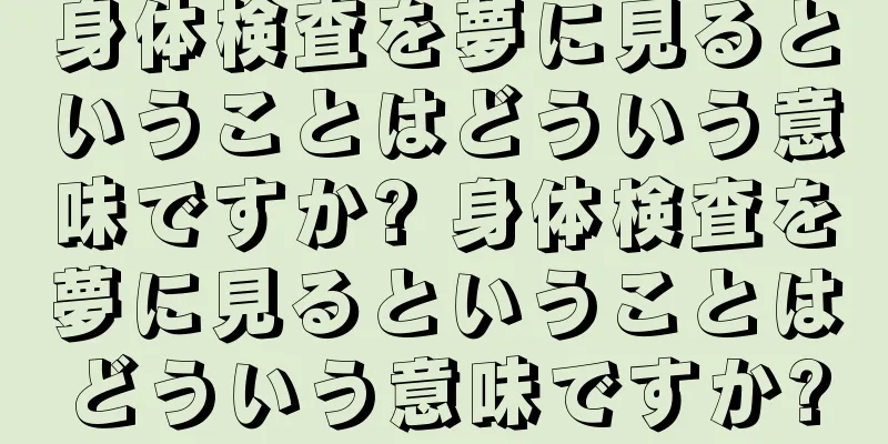 身体検査を夢に見るということはどういう意味ですか? 身体検査を夢に見るということはどういう意味ですか?