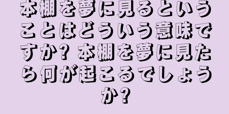 本棚を夢に見るということはどういう意味ですか? 本棚を夢に見たら何が起こるでしょうか?