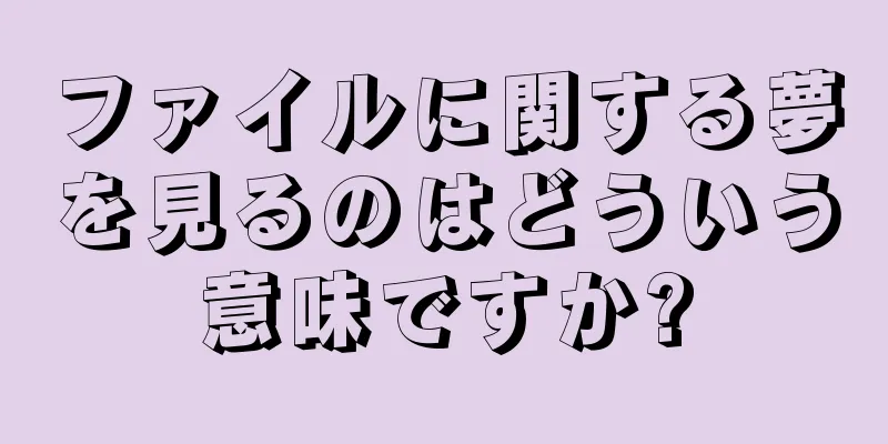 ファイルに関する夢を見るのはどういう意味ですか?