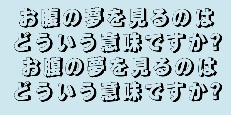 お腹の夢を見るのはどういう意味ですか? お腹の夢を見るのはどういう意味ですか?