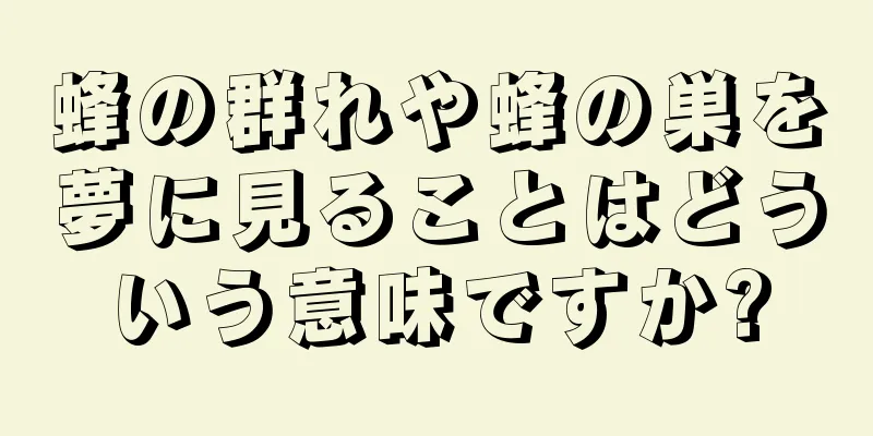 蜂の群れや蜂の巣を夢に見ることはどういう意味ですか?