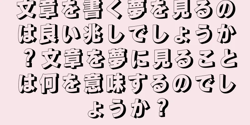 文章を書く夢を見るのは良い兆しでしょうか？文章を夢に見ることは何を意味するのでしょうか？