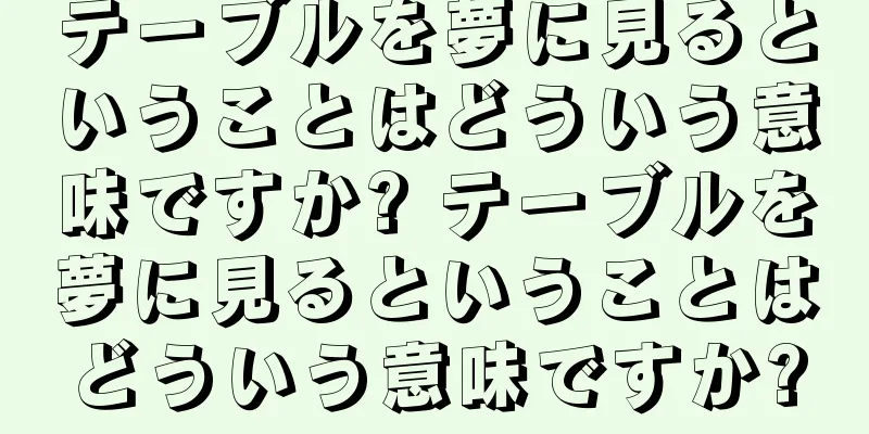 テーブルを夢に見るということはどういう意味ですか? テーブルを夢に見るということはどういう意味ですか?