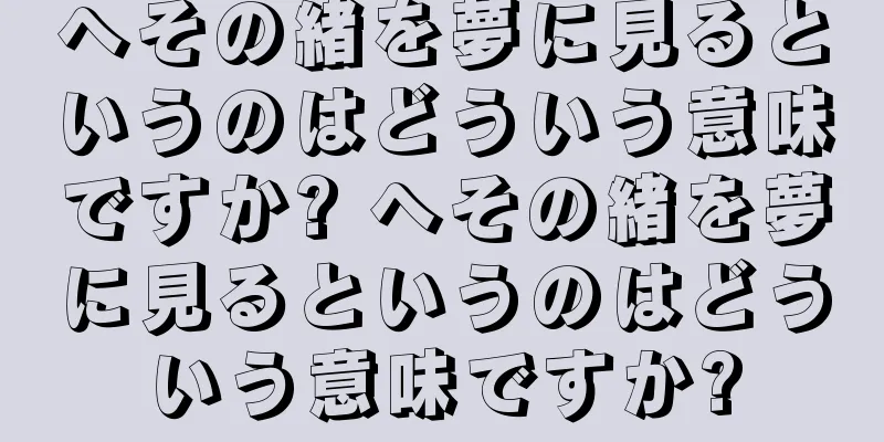 へその緒を夢に見るというのはどういう意味ですか? へその緒を夢に見るというのはどういう意味ですか?