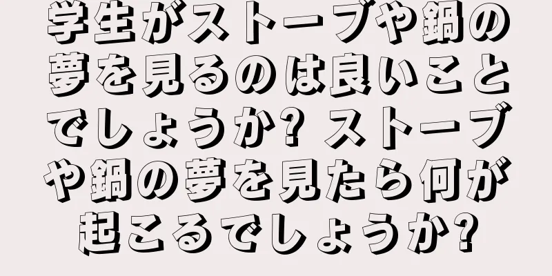 学生がストーブや鍋の夢を見るのは良いことでしょうか? ストーブや鍋の夢を見たら何が起こるでしょうか?