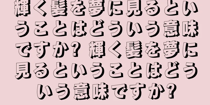 輝く髪を夢に見るということはどういう意味ですか? 輝く髪を夢に見るということはどういう意味ですか?