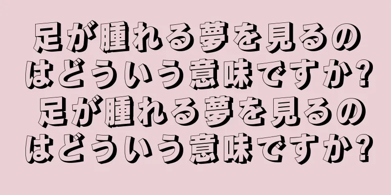 足が腫れる夢を見るのはどういう意味ですか? 足が腫れる夢を見るのはどういう意味ですか?