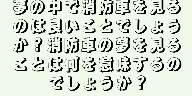 夢の中で消防車を見るのは良いことでしょうか？消防車の夢を見ることは何を意味するのでしょうか？