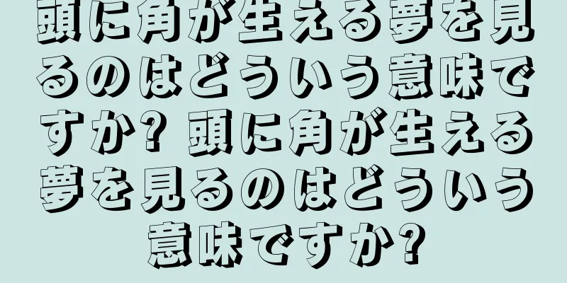 頭に角が生える夢を見るのはどういう意味ですか? 頭に角が生える夢を見るのはどういう意味ですか?