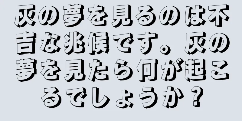 灰の夢を見るのは不吉な兆候です。灰の夢を見たら何が起こるでしょうか？