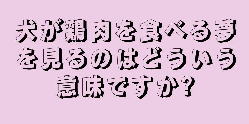 犬が鶏肉を食べる夢を見るのはどういう意味ですか?