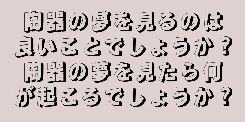 陶器の夢を見るのは良いことでしょうか？陶器の夢を見たら何が起こるでしょうか？