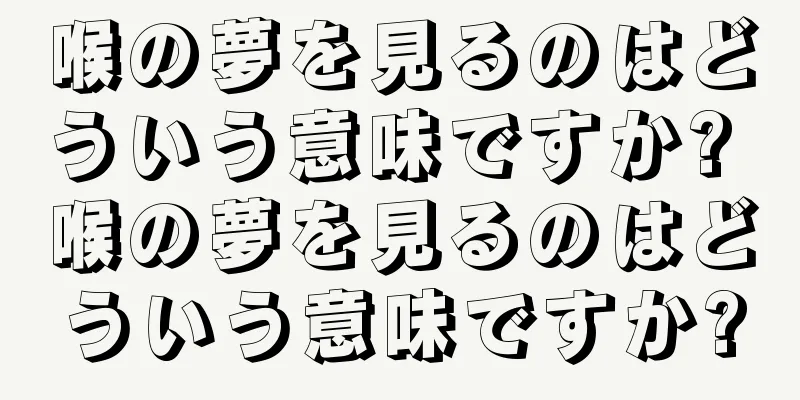 喉の夢を見るのはどういう意味ですか? 喉の夢を見るのはどういう意味ですか?