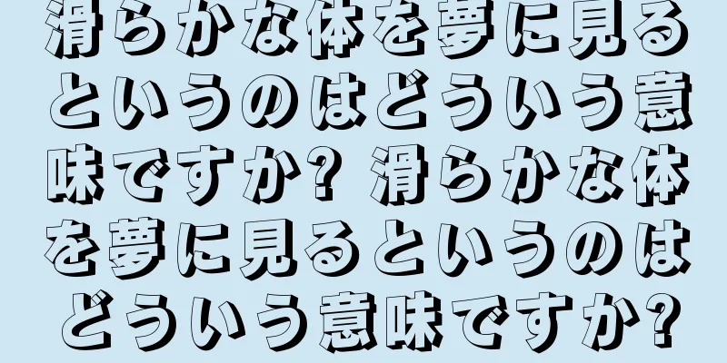 滑らかな体を夢に見るというのはどういう意味ですか? 滑らかな体を夢に見るというのはどういう意味ですか?
