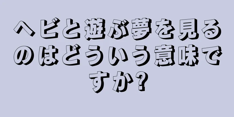 ヘビと遊ぶ夢を見るのはどういう意味ですか?