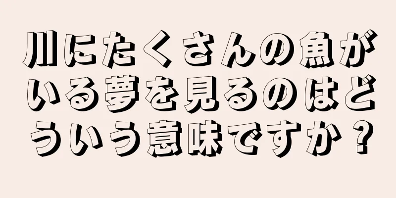 川にたくさんの魚がいる夢を見るのはどういう意味ですか？