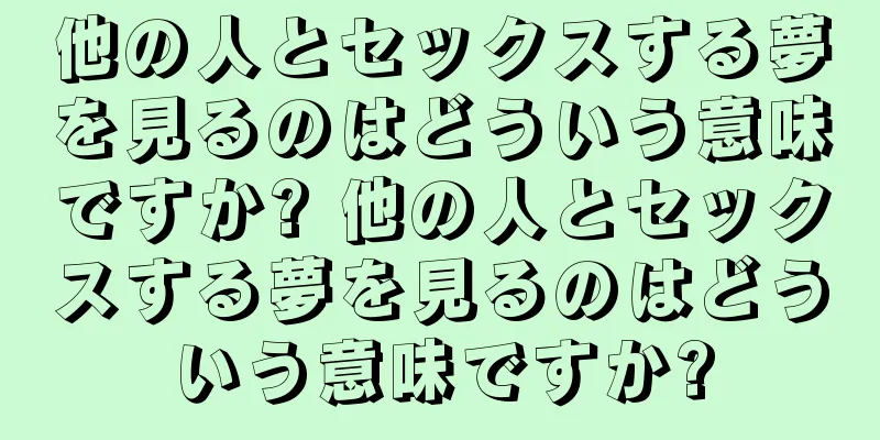他の人とセックスする夢を見るのはどういう意味ですか? 他の人とセックスする夢を見るのはどういう意味ですか?
