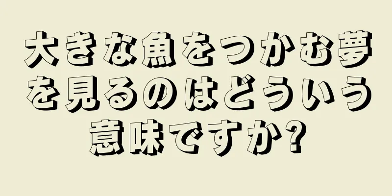 大きな魚をつかむ夢を見るのはどういう意味ですか?