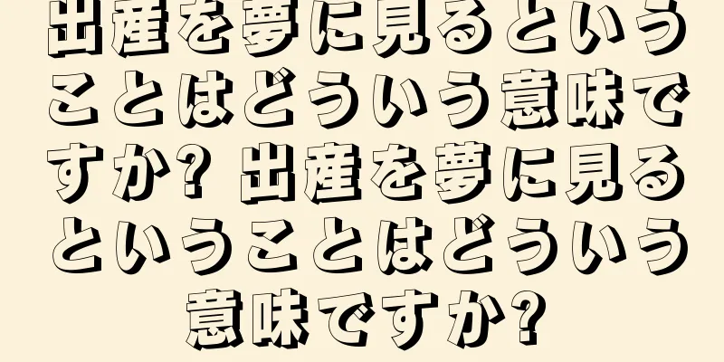 出産を夢に見るということはどういう意味ですか? 出産を夢に見るということはどういう意味ですか?