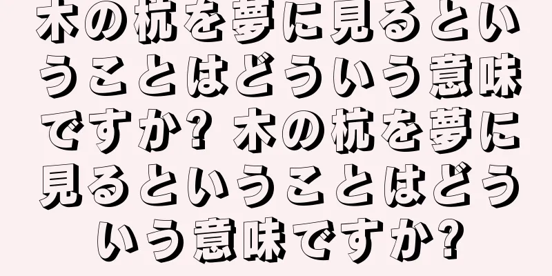 木の杭を夢に見るということはどういう意味ですか? 木の杭を夢に見るということはどういう意味ですか?