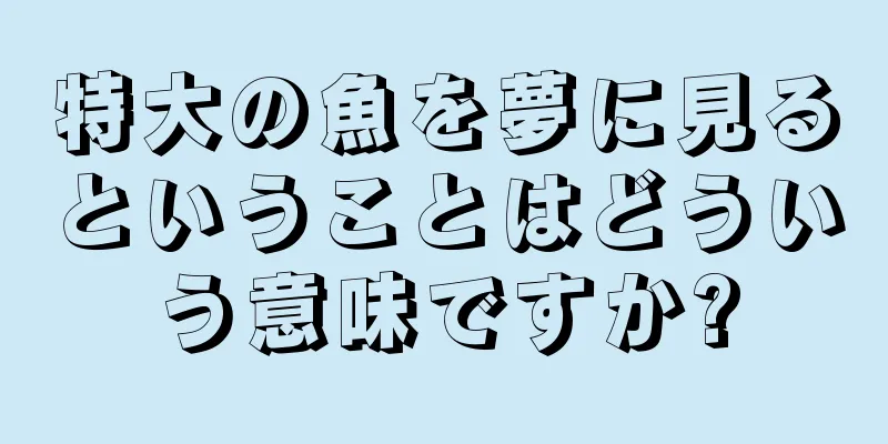 特大の魚を夢に見るということはどういう意味ですか?