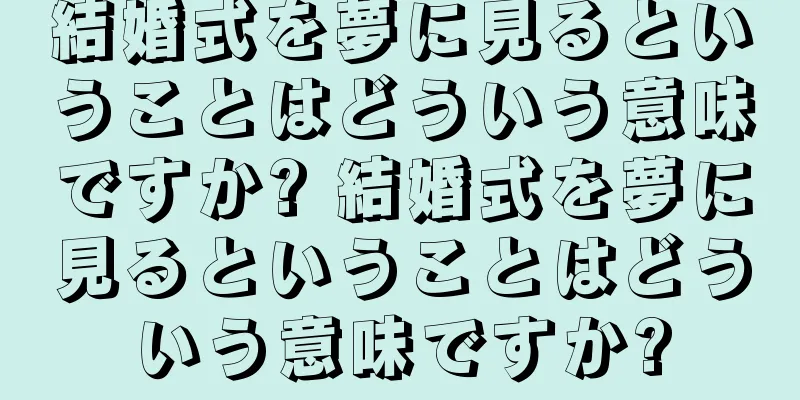 結婚式を夢に見るということはどういう意味ですか? 結婚式を夢に見るということはどういう意味ですか?