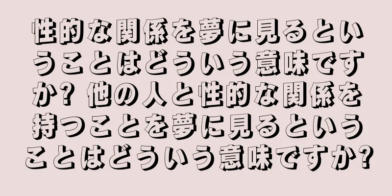 性的な関係を夢に見るということはどういう意味ですか? 他の人と性的な関係を持つことを夢に見るということはどういう意味ですか?