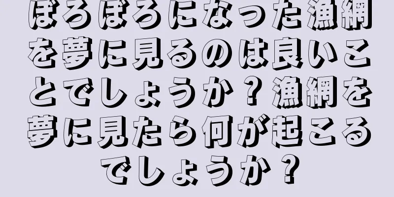 ぼろぼろになった漁網を夢に見るのは良いことでしょうか？漁網を夢に見たら何が起こるでしょうか？