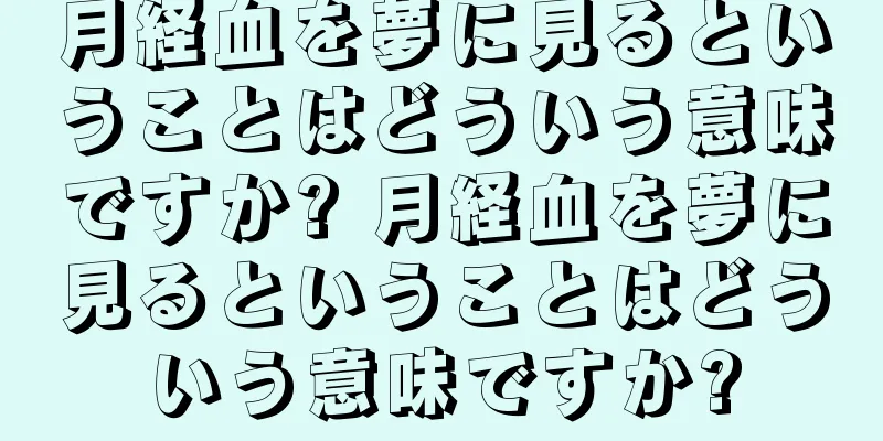 月経血を夢に見るということはどういう意味ですか? 月経血を夢に見るということはどういう意味ですか?